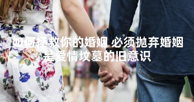 如何拯救你的婚姻 必须抛弃婚姻是爱情坟墓的旧意识